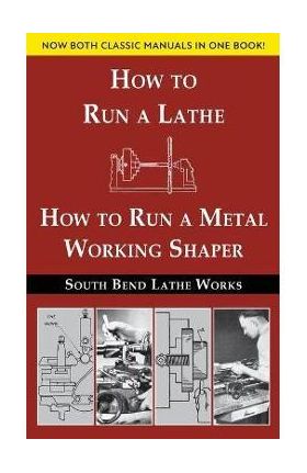 South Bend Lathe Works Combined Edition: How to Run a Lathe & How to Run a Metal Working Shaper - South Bend Lathe Works