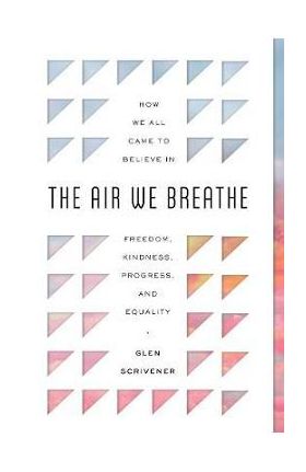 The Air We Breathe: How We All Came to Believe in Freedom, Kindness, Progress, and Equality - Glen Scrivener