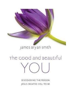 The Good and Beautiful You: Discovering the Person Jesus Created You to Be - James Bryan Smith