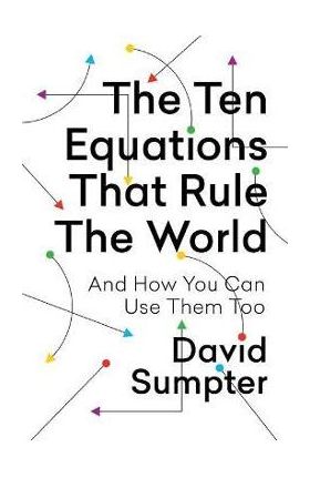 The Ten Equations That Rule the World: And How You Can Use Them Too - David Sumpter