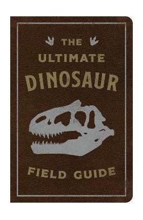 The Ultimate Dinosaur Field Guide: The Prehistoric Explorer's Handbook - Julius Csotonyi