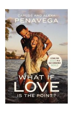 What If Love Is the Point?: Living for Jesus in a Self-Consumed World - Carlos Penavega