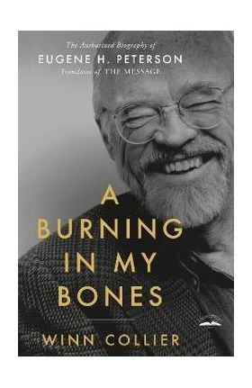 A Burning in My Bones: The Authorized Biography of Eugene H. Peterson, Translator of the Message - Winn Collier