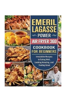 Emeril Lagasse Power Air Fryer 360 Cookbook For Beginners: Irresistible Recipes to Eating Well, Looking Amazing, and Feeling Great - Sadie Norvell
