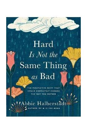 Hard Is Not the Same Thing as Bad: The Perspective Shift That Could Completely Change the Way You Mother - Abbie Halberstadt