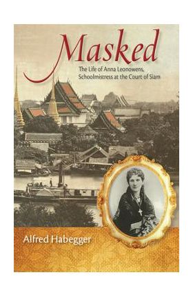 Masked: The Life of Anna Leonowens, Schoolmistress at the Court of Siam - Alfred Habegger