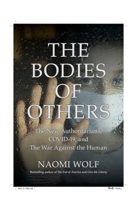 The Bodies of Others: The New Authoritarians, Covid-19 and the War Against the Human - Naomi Wolf