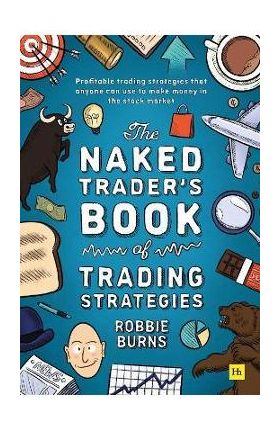 The Naked Trader's Book of Trading Strategies: Proven Ways to Make Money Investing in the Stock Market - Robbie Burns