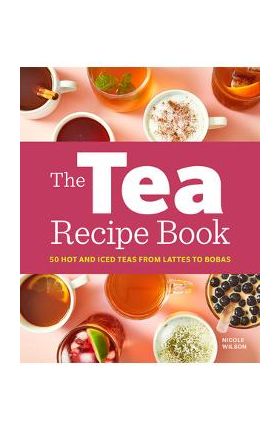 The Tea Recipe Book: 50 Hot and Iced Teas from Lattes to Bobas - Nicole Wilson