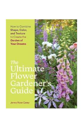 The Ultimate Flower Gardener's Guide: How to Combine Shape, Color, and Texture to Create the Garden of Your Dreams - Jenny Rose Carey