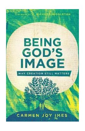 Being God's Image: Why Creation Still Matters - Carmen Joy Imes