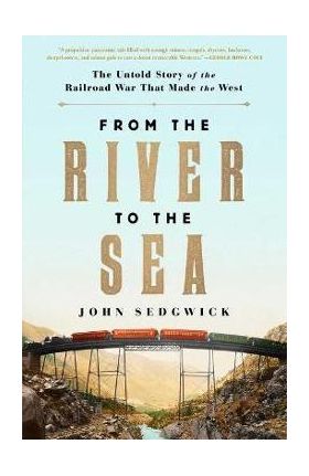 From the River to the Sea: The Untold Story of the Railroad War That Made the West - John Sedgwick