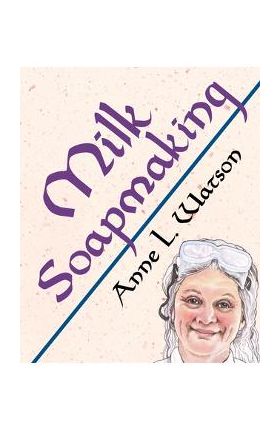 Milk Soapmaking: The Smart Guide to Making Milk Soap From Cow Milk, Goat Milk, Buttermilk, Cream, Coconut Milk, or Any Other Animal or - Anne L. Watson
