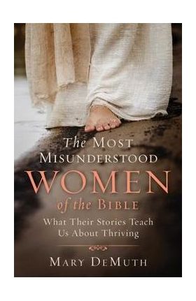 The Most Misunderstood Women of the Bible: What Their Stories Teach Us about Thriving - Mary E. Demuth