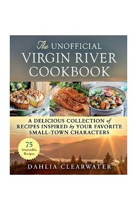 The Unofficial Virgin River Cookbook: A Delicious Collection of Recipes Inspired by Your Favorite Small-Town Characters - Dahlia Clearwater