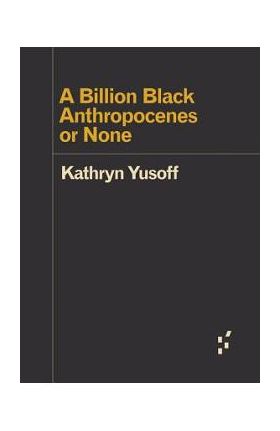 A Billion Black Anthropocenes or None - Kathryn Yusoff