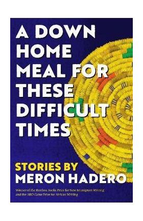 A Down Home Meal for These Difficult Times: Stories - Meron Hadero