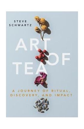 Art of Tea: A Journey of Ritual, Discovery, and Impact - Steve Schwartz