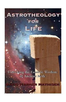 Astrotheology for Life: Unlocking the Esoteric Wisdom of Ancient Myth - David Warner Mathisen