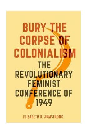 Bury the Corpse of Colonialism: The Revolutionary Feminist Conference of 1949 - Elisabeth B. Armstrong