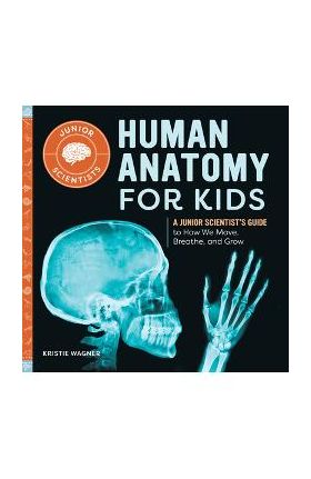 Human Anatomy for Kids: A Junior Scientist's Guide to How We Move, Breathe, and Grow - Kristie Wagner