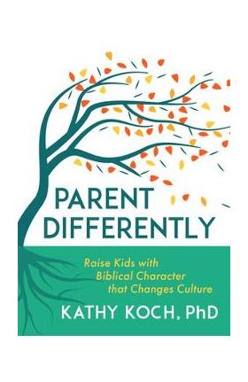 Parent Differently: Raise Kids with Biblical Character That Changes Culture - Kathy Koch