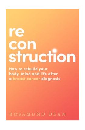 Reconstruction: How to Rebuild Your Body, Mind and Life After a Breast Cancer Diagnosis - Rosamund Dean