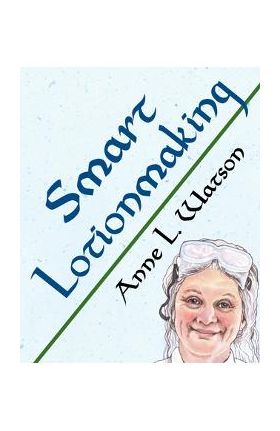 Smart Lotionmaking: The Simple Guide to Making Luxurious Lotions, or How to Make Lotion That's Better Than You Buy and Costs You Less - Anne L. Watson