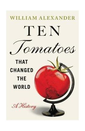 Ten Tomatoes That Changed the World: A History - William Alexander