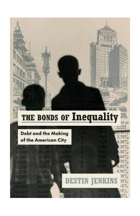 The Bonds of Inequality: Debt and the Making of the American City - Destin Jenkins