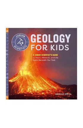 Geology for Kids: A Junior Scientist's Guide to Rocks, Minerals, and the Earth Beneath Our Feet - Meghan Vestal