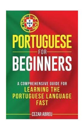 Portuguese for Beginners: A Comprehensive Guide for Learning the Portuguese Language Fast - Cezar Abreu