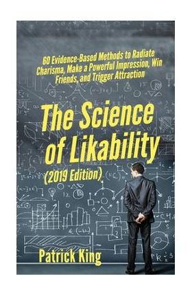 The Science of Likability: 60 Evidence-Based Methods to Radiate Charisma, Make a Powerful Impression, Win Friends, and Trigger Attraction - Patrick King