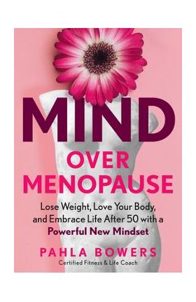 Mind Over Menopause: Lose Weight, Love Your Body, and Embrace Life After 50 with a Powerful New Mindset - Pahla Bowers