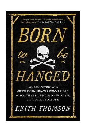 Born to Be Hanged: The Epic Story of the Gentlemen Pirates Who Raided the South Seas, Rescued a Princess, and Stole a Fortune - Keith Thomson