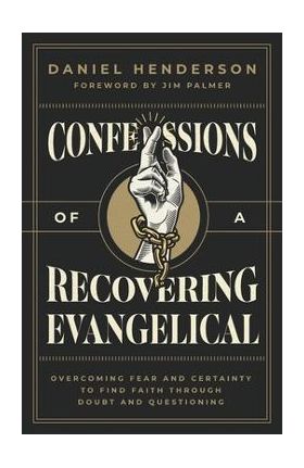 Confessions of a Recovering Evangelical: Overcoming Fear and Certainty to Find Faith Through Doubt and Questioning - Daniel Henderson