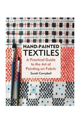 Hand-Painted Textiles: A Practical Guide to the Art of Painting on Fabric - Sarah Campbell