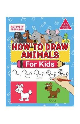 How To Draw Animals For Kids: A Step-By-Step Drawing Book. Learn How To Draw 50 Animals Such As Dogs, Cats, Elephants And Many More! - Activity Treasures