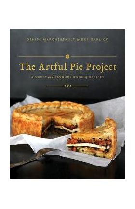 The Artful Pie Project: A Sweet and Savoury Book of Recipes - Denise Marchessault