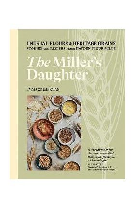 The Miller's Daughter: Unusual Flours & Heritage Grains: Stories and Recipes from Hayden Flour Mills - Emma Zimmerman