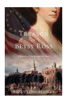 The Treason of Betsy Ross: A Woman of the Revolution Novel - Wendy Long Stanley