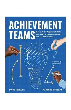 Achievement Teams: How a Better Approach to Plcs Can Improve Student Outcomes and Teacher Efficacy - Steve Ventura