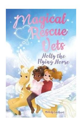 Magical Rescue Vets: Holly the Flying Horse - Morgan Huff