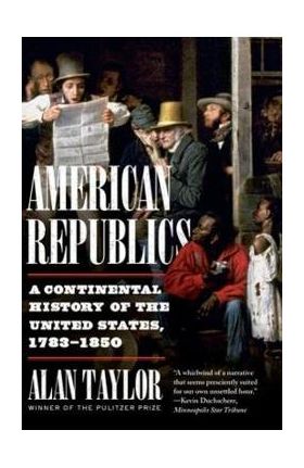 American Republics: A Continental History of the United States, 1783-1850 - Alan Taylor