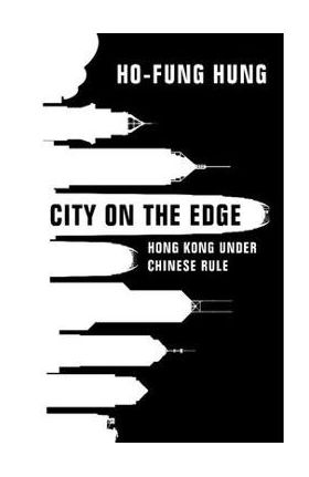 City on the Edge: Hong Kong Under Chinese Rule - Ho-fung Hung