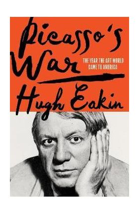 Picasso's War: How Modern Art Came to America - Hugh Eakin