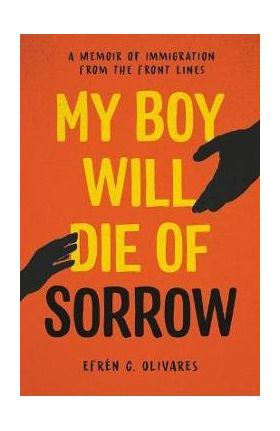 My Boy Will Die of Sorrow: A Memoir of Immigration from the Front Lines - Efrén C. Olivares