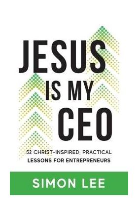 Jesus Is My CEO: 52 Christ-Inspired, Practical Lessons for Entrepreneurs - Simon Lee