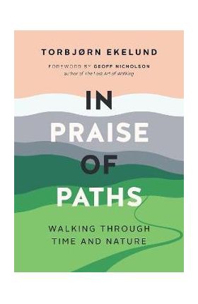 In Praise of Paths: Walking Through Time and Nature - Torbjørn Ekelund