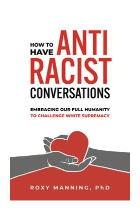 How to Have Antiracist Conversations: Embracing Our Full Humanity to Challenge White Supremacy - Roxy Manning